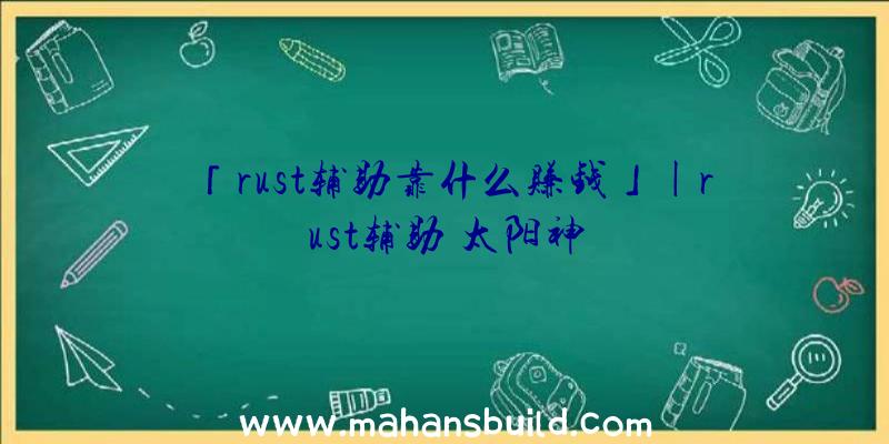 「rust辅助靠什么赚钱」|rust辅助